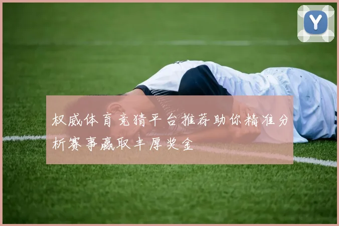 权威体育竞猜平台推荐助你精准分析赛事赢取丰厚奖金