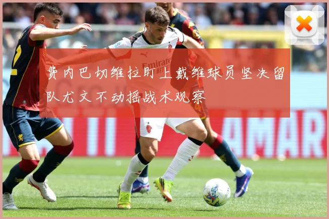 费内巴切维拉盯上戴维球员坚决留队尤文不动摇战术观察