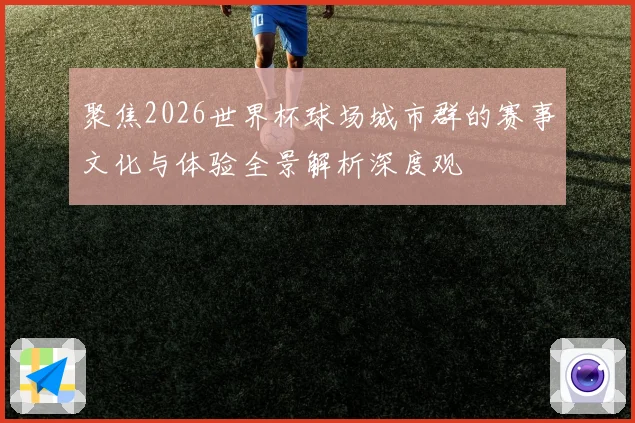 聚焦2026世界杯球场城市群的赛事文化与体验全景解析深度观