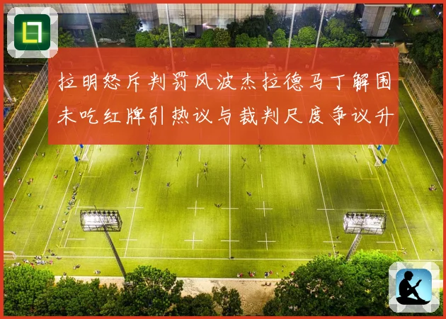 拉明怒斥判罚风波杰拉德马丁解围未吃红牌引热议与裁判尺度争议升级