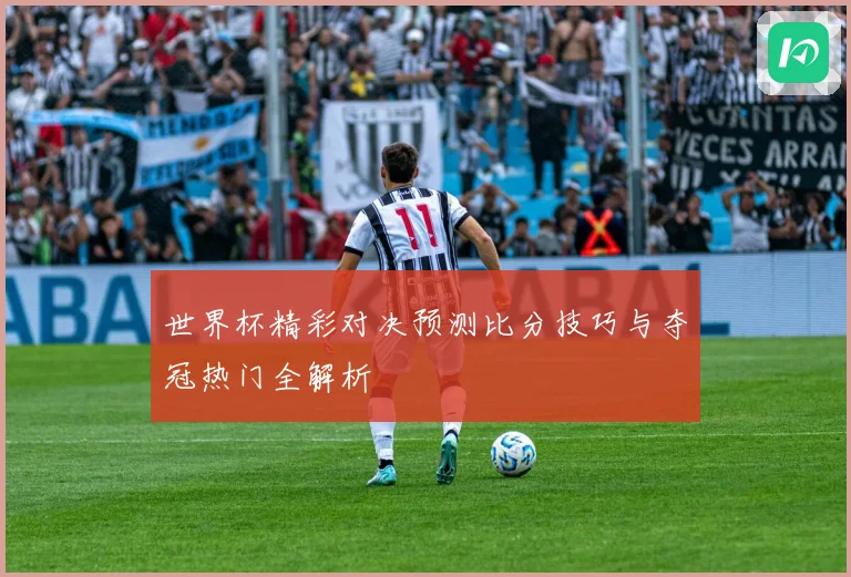 世界杯精彩对决预测比分技巧与夺冠热门全解析