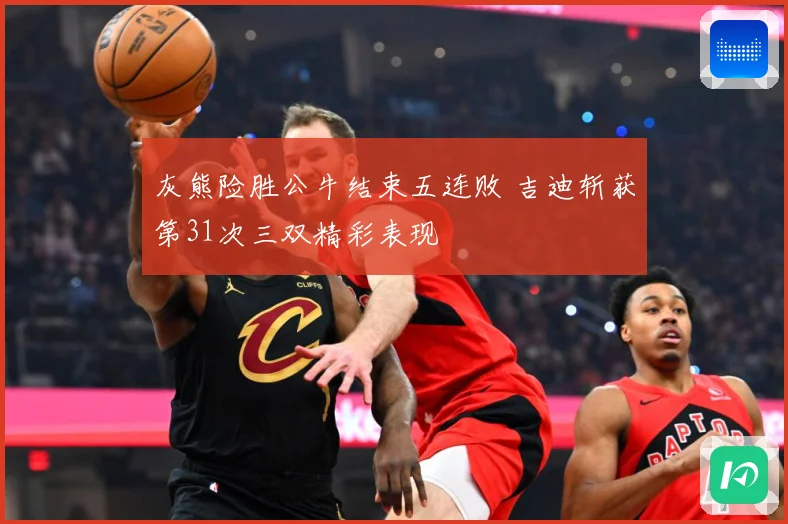 灰熊险胜公牛结束五连败 吉迪斩获第31次三双精彩表现