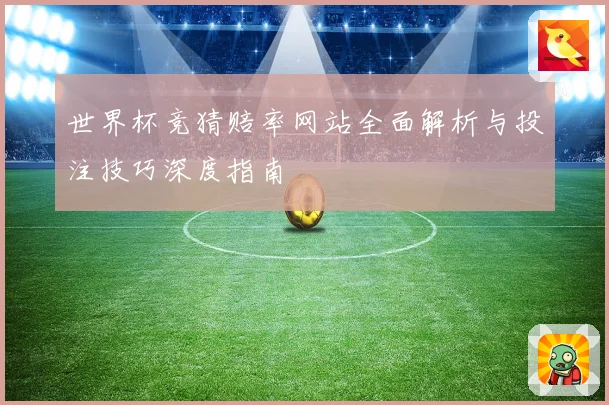 世界杯竞猜赔率网站全面解析与投注技巧深度指南