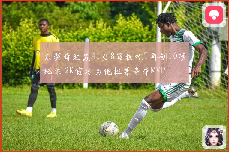 东契奇狂轰41分8篮板吃T再创10项纪录 2K官方为他拉票争夺MVP