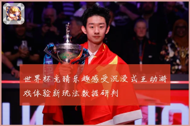 世界杯竞猜乐趣感受沉浸式互动游戏体验新玩法数据研判