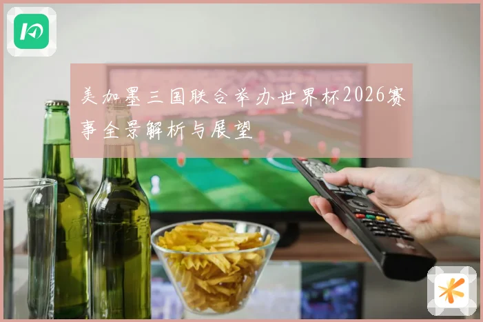 美加墨三国联合举办世界杯2026赛事全景解析与展望