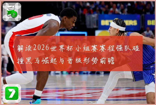 解读2026世界杯小组赛赛程强队碰撞黑马崛起与晋级形势前瞻