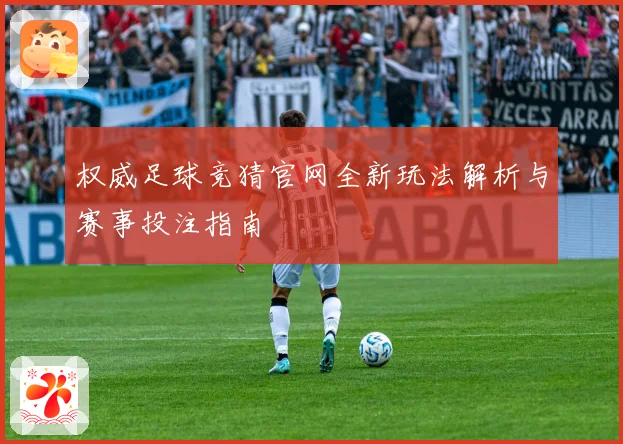 权威足球竞猜官网全新玩法解析与赛事投注指南