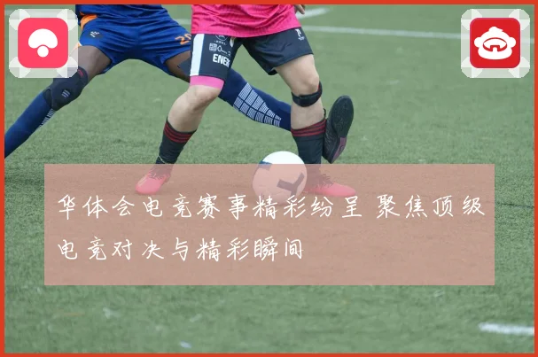 华体会电竞赛事精彩纷呈 聚焦顶级电竞对决与精彩瞬间