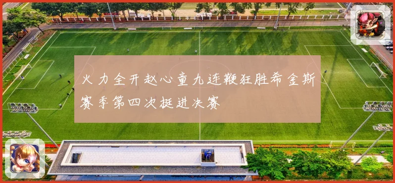 火力全开赵心童九连鞭狂胜希金斯赛季第四次挺进决赛