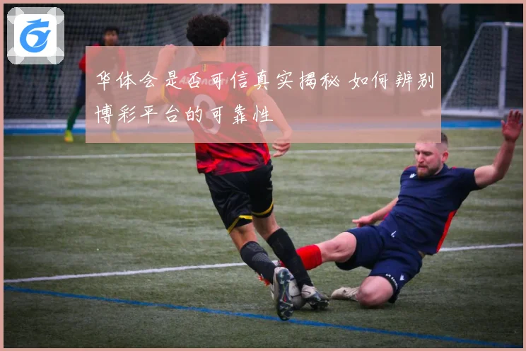 华体会是否可信真实揭秘 如何辨别博彩平台的可靠性