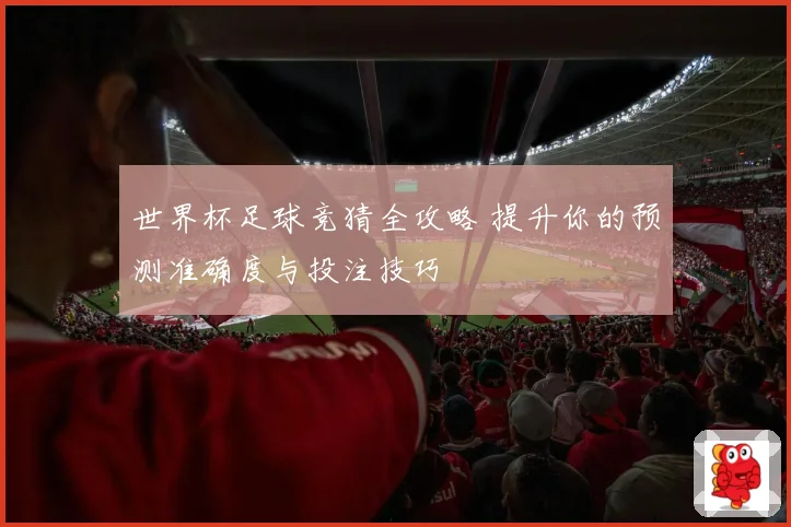 世界杯足球竞猜全攻略 提升你的预测准确度与投注技巧