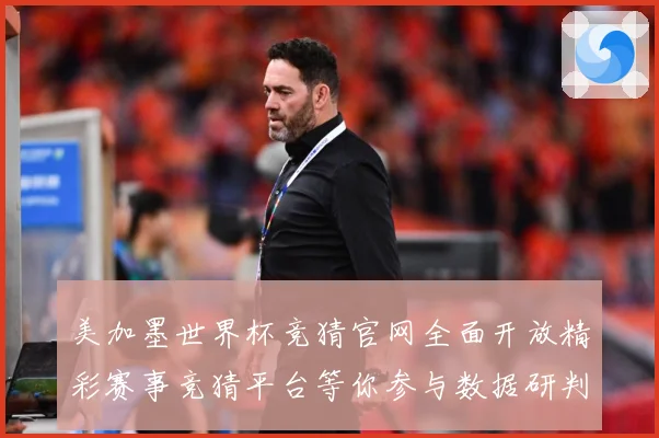 美加墨世界杯竞猜官网全面开放精彩赛事竞猜平台等你参与数据研判