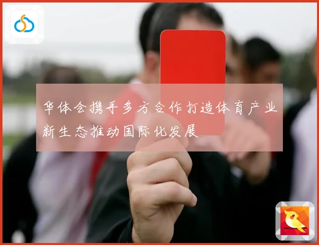华体会携手多方合作打造体育产业新生态推动国际化发展