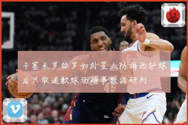 卡塞米罗称罗如外星人防梅西铲球后只敢道歉球场趣事数据研判