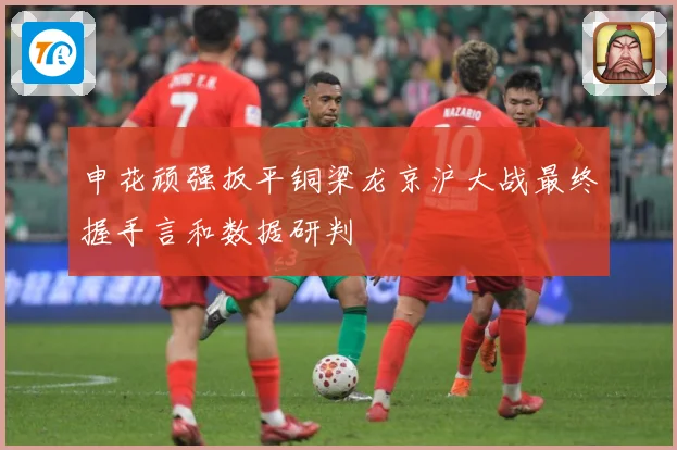 申花顽强扳平铜梁龙京沪大战最终握手言和数据研判