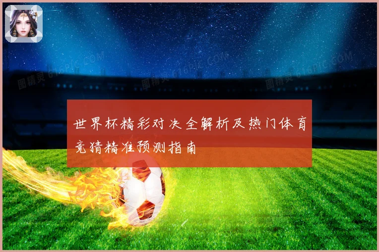 世界杯精彩对决全解析及热门体育竞猜精准预测指南