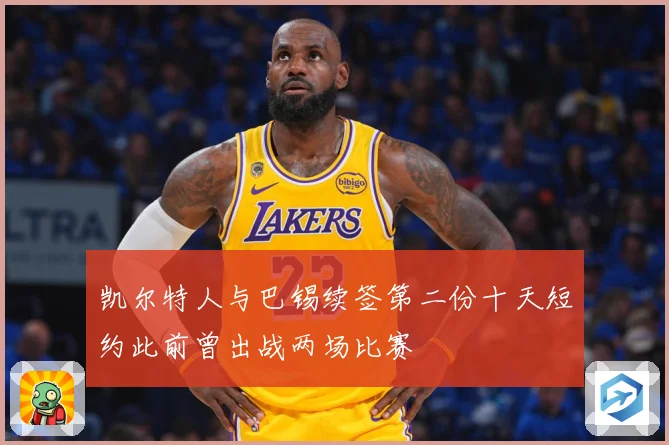 凯尔特人与巴锡续签第二份十天短约此前曾出战两场比赛