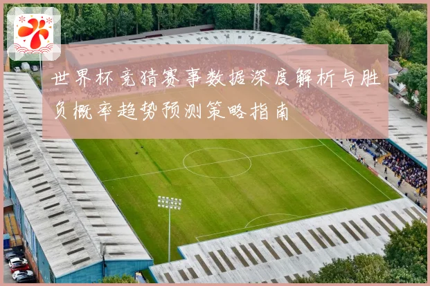 世界杯竞猜赛事数据深度解析与胜负概率趋势预测策略指南