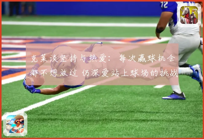 克莱谈坚持与热爱：每次赢球机会都不想放过 仍深爱站上球场的挑战