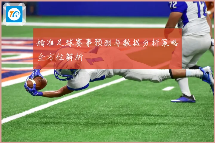 精准足球赛事预测与数据分析策略全方位解析