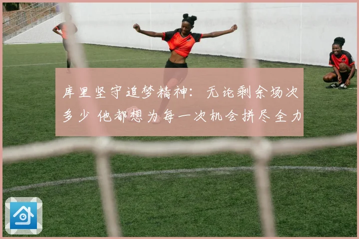 库里坚守追梦精神：无论剩余场次多少 他都想为每一次机会拼尽全力