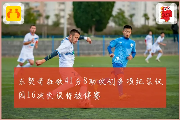 东契奇狂砍41分8助攻创多项纪录仅因16次失误将被停赛