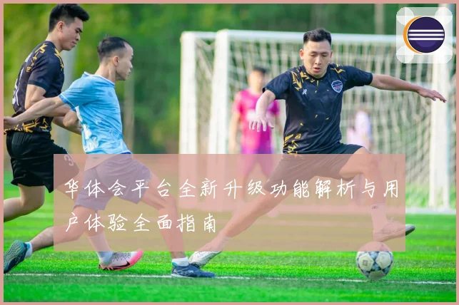 华体会平台全新升级功能解析与用户体验全面指南