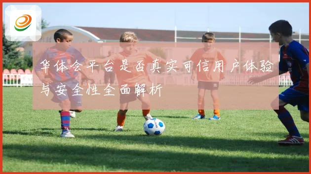 华体会平台是否真实可信用户体验与安全性全面解析