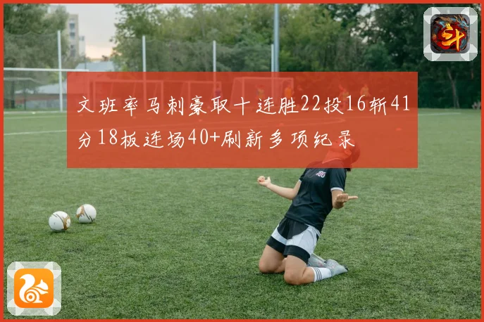 文班率马刺豪取十连胜22投16斩41分18板连场40+刷新多项纪录