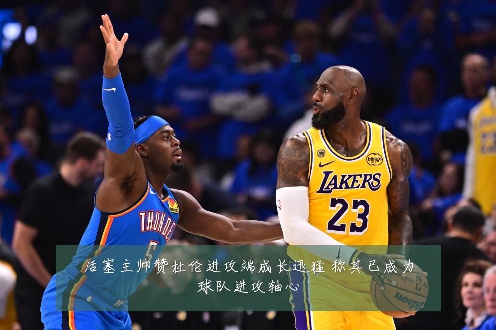 活塞主帅赞杜伦进攻端成长迅猛 称其已成为球队进攻轴心