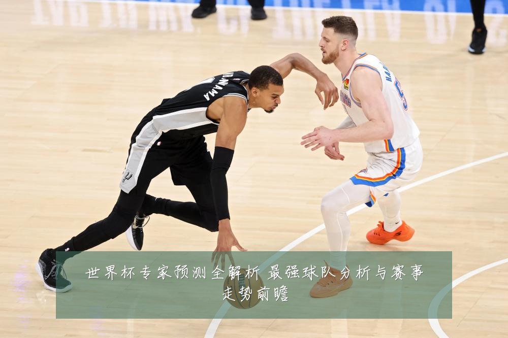 世界杯专家预测全解析 最强球队分析与赛事走势前瞻