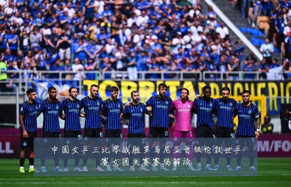 中国女乒三比零战胜罗马尼亚晋级伦敦世乒赛女团决赛赛场解读